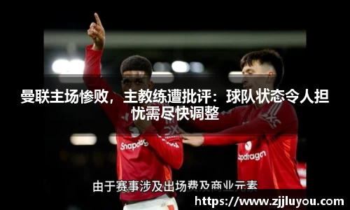 曼联主场惨败，主教练遭批评：球队状态令人担忧需尽快调整