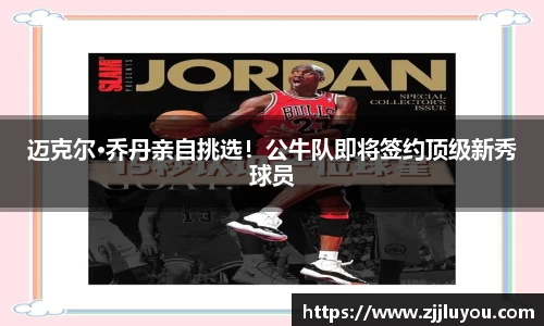 迈克尔·乔丹亲自挑选！公牛队即将签约顶级新秀球员