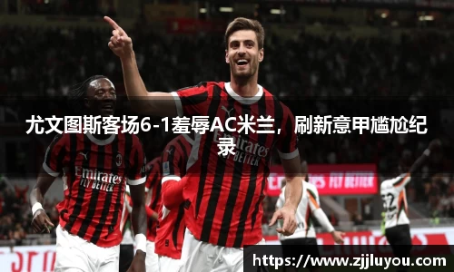 尤文图斯客场6-1羞辱AC米兰，刷新意甲尴尬纪录