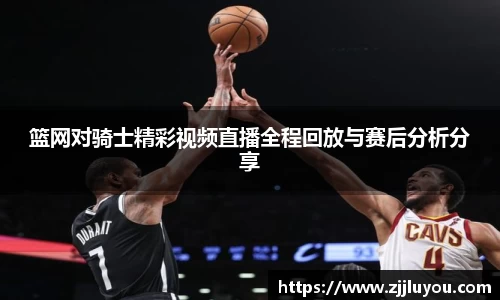 篮网对骑士精彩视频直播全程回放与赛后分析分享