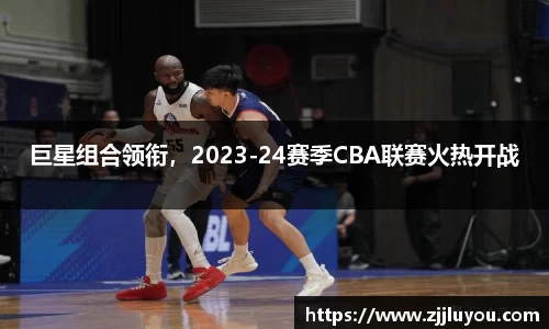 巨星组合领衔，2023-24赛季CBA联赛火热开战