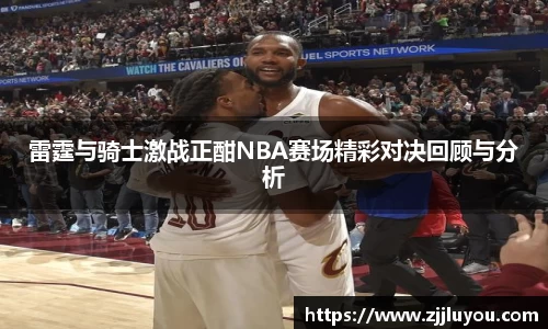 雷霆与骑士激战正酣NBA赛场精彩对决回顾与分析