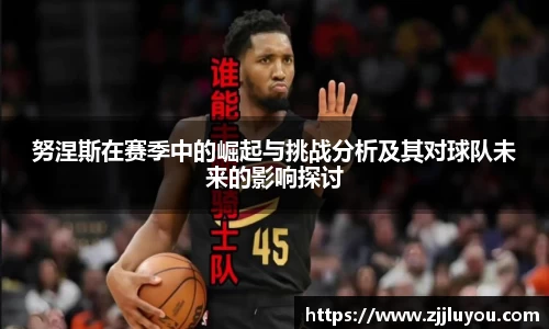 努涅斯在赛季中的崛起与挑战分析及其对球队未来的影响探讨