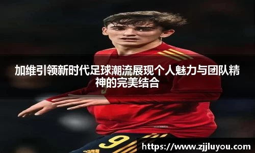 加维引领新时代足球潮流展现个人魅力与团队精神的完美结合