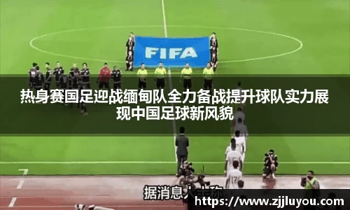 热身赛国足迎战缅甸队全力备战提升球队实力展现中国足球新风貌
