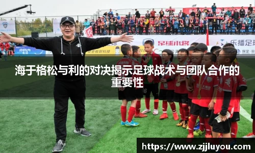 海于格松与利的对决揭示足球战术与团队合作的重要性