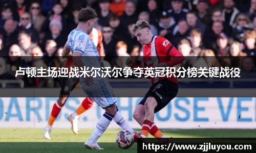 卢顿主场迎战米尔沃尔争夺英冠积分榜关键战役