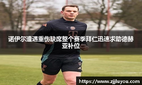 诺伊尔遭遇重伤缺席整个赛季拜仁迅速求助德赫亚补位