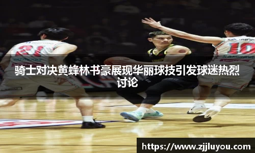 骑士对决黄蜂林书豪展现华丽球技引发球迷热烈讨论