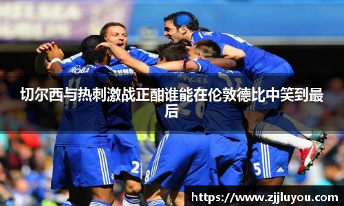 切尔西与热刺激战正酣谁能在伦敦德比中笑到最后