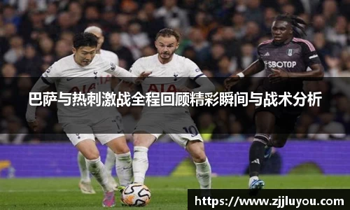 巴萨与热刺激战全程回顾精彩瞬间与战术分析