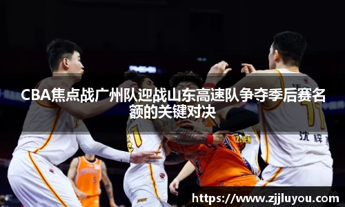 CBA焦点战广州队迎战山东高速队争夺季后赛名额的关键对决