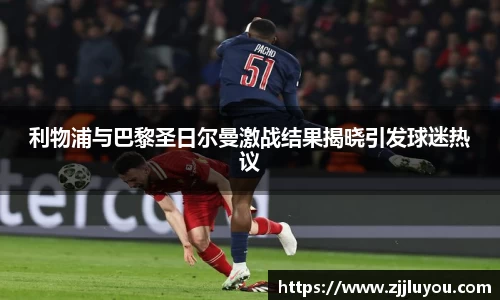 利物浦与巴黎圣日尔曼激战结果揭晓引发球迷热议