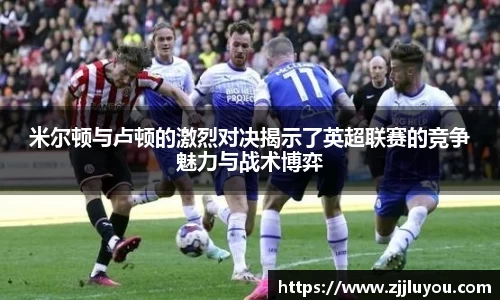 米尔顿与卢顿的激烈对决揭示了英超联赛的竞争魅力与战术博弈
