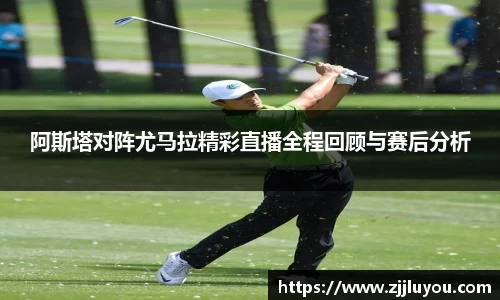 阿斯塔对阵尤马拉精彩直播全程回顾与赛后分析