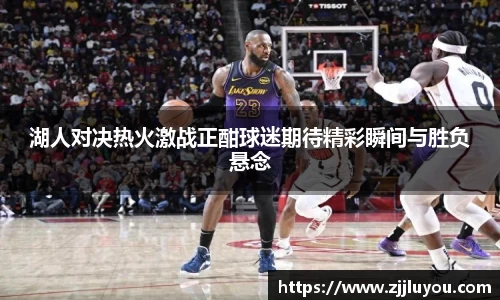湖人对决热火激战正酣球迷期待精彩瞬间与胜负悬念