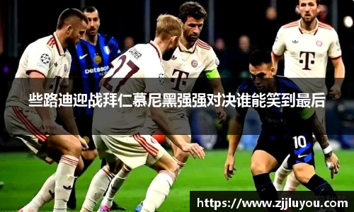 些路迪迎战拜仁慕尼黑强强对决谁能笑到最后