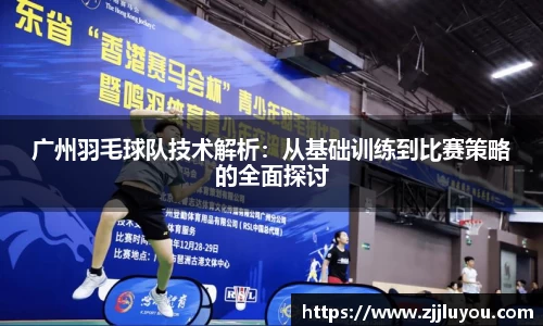 广州羽毛球队技术解析：从基础训练到比赛策略的全面探讨