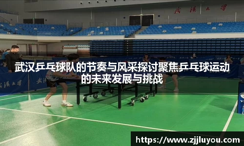 武汉乒乓球队的节奏与风采探讨聚焦乒乓球运动的未来发展与挑战